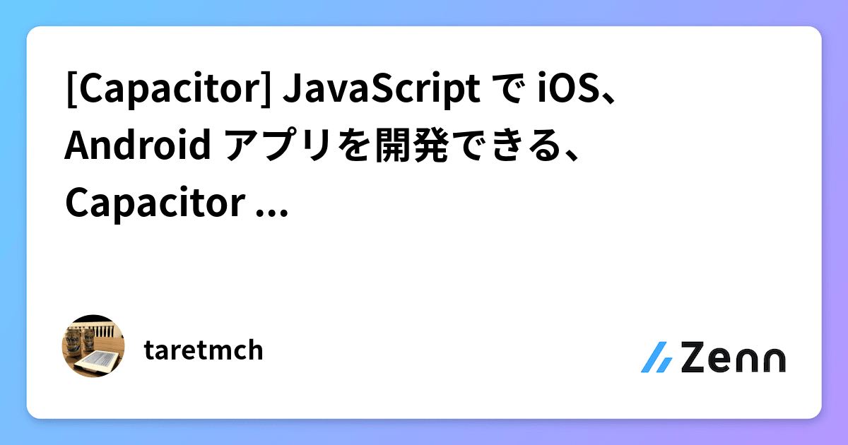 [Capacitor] JavaScript で iOS、Android アプリを開発できる、Capacitor についてご紹介