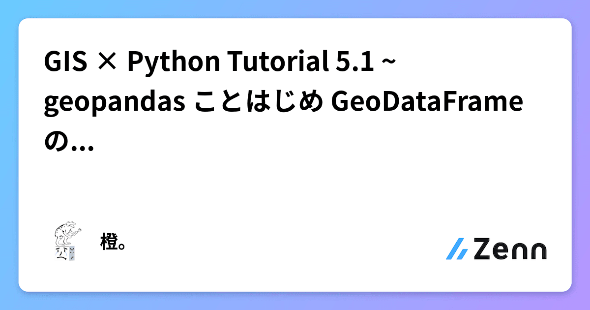 GIS × Python Tutorial 5.1 ~ geopandas ことはじめ GeoDataFrameの基本