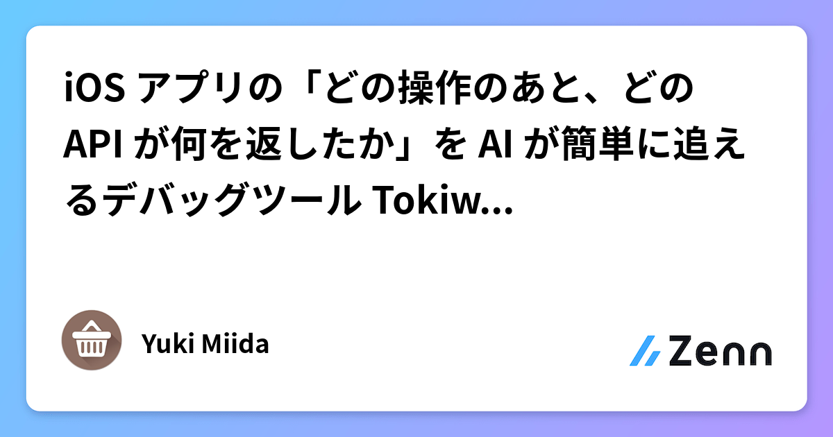 iOS アプリの「どの操作のあと、どの API が何を返したか」を AI が簡単に追えるデバッグツール Tokiwatari を作った