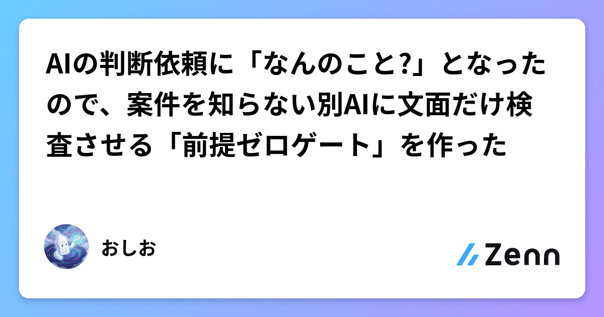 AIの判断依頼に「なんのこと?」となったので、案件を知らない別AIに文面だけ検査させる「前提ゼロゲート」を作った