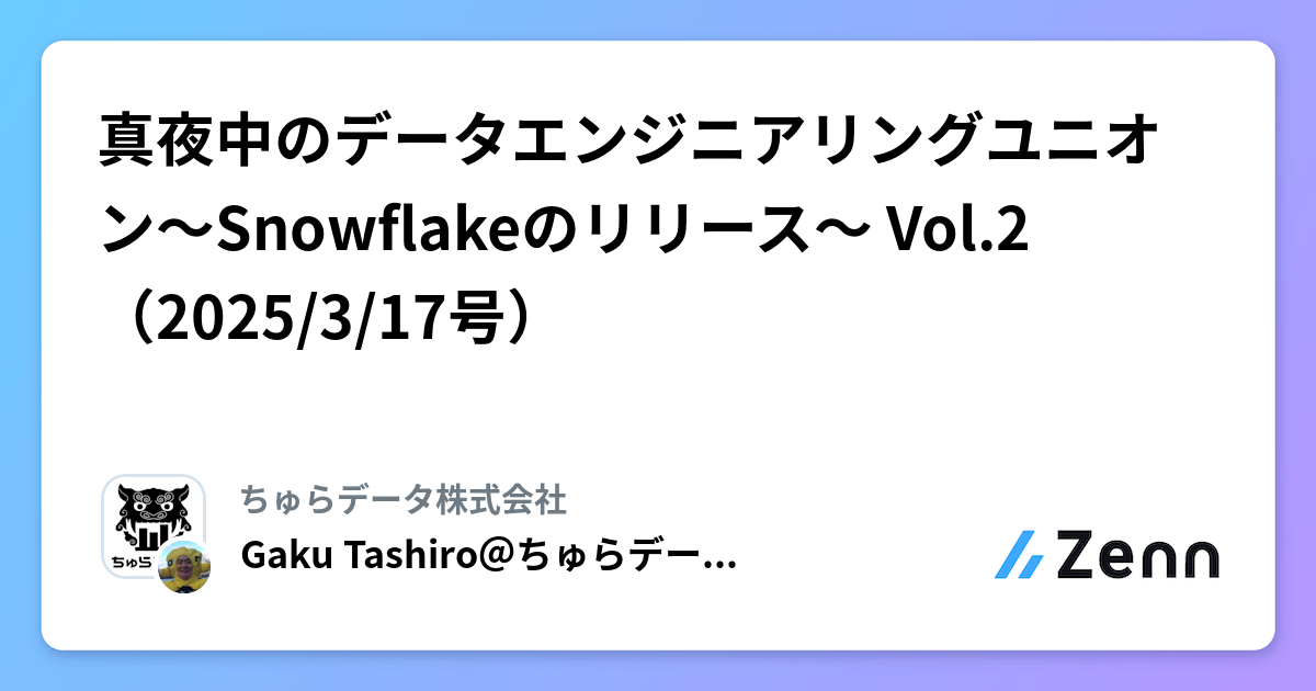 真夜中のデータエンジニアリングユニオン〜Snowflakeのリリース〜 Vol.2（2025/3/17号） | ちゅらデータ株式会社のフィード