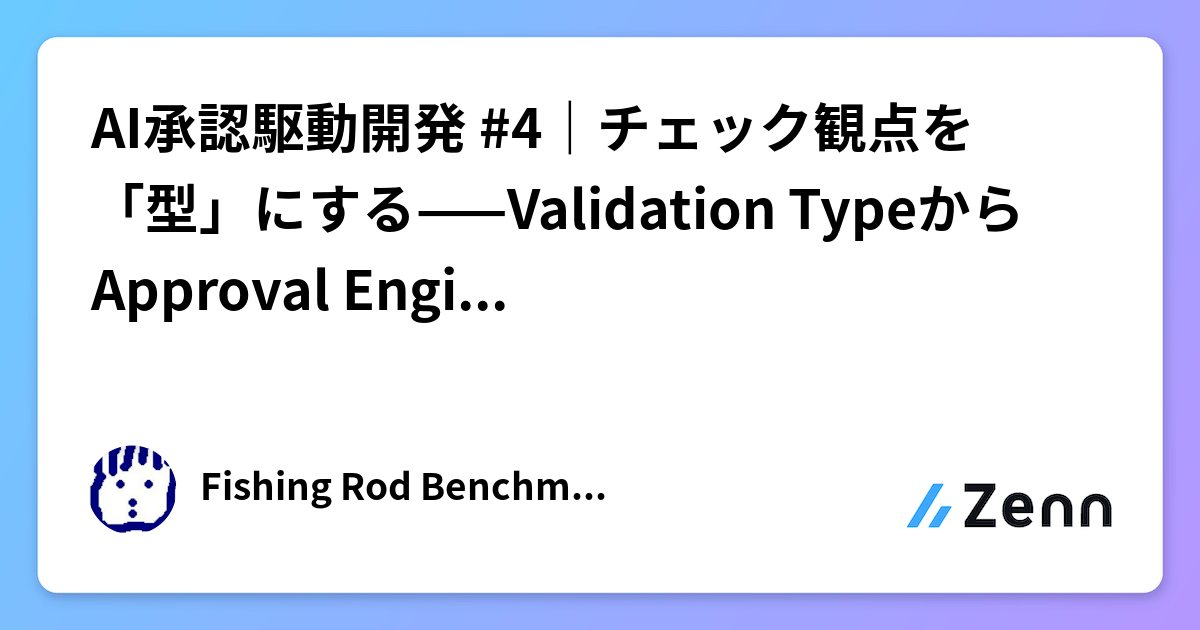 AI承認駆動開発 #4｜チェック観点を「型」にする——Validation TypeからApproval Engineeringへ