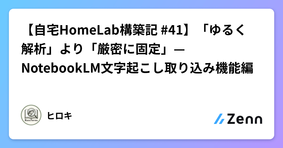 【自宅HomeLab構築記 #41】「ゆるく解析」より「厳密に固定」— NotebookLM文字起こし取り込み機能編