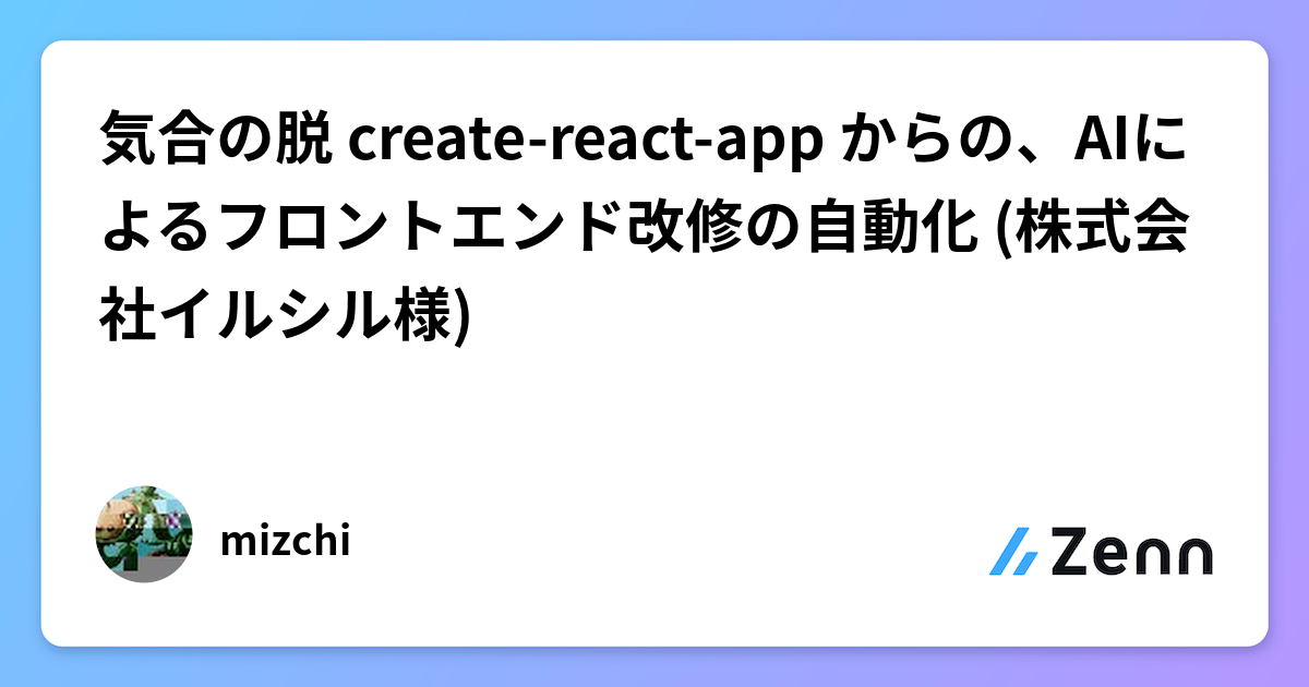 気合の脱 create-react-app からの、AIによるフロントエンド改修の自動化 (株式会社イルシル様)