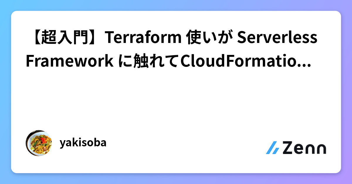 【超入門】Terraform 使いが Serverless Framework に触れてCloudFormation との違いを整理する