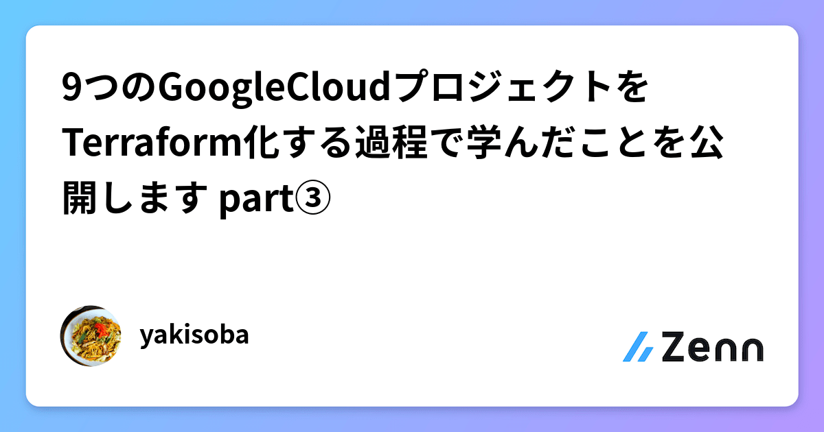 9つのGoogleCloudプロジェクトをTerraform化する過程で学んだことを公開します part③