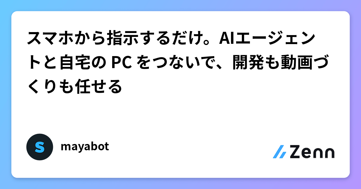 スマホから指示するだけ。AIエージェントと自宅の PC をつないで、開発も動画づくりも任せる