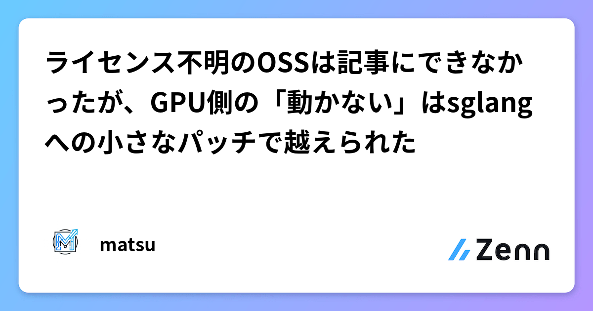 ライセンス不明のOSSは記事にできなかったが、GPU側の「動かない」はsglangへの小さなパッチで越えられた