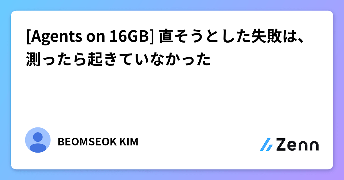 [Agents on 16GB] 直そうとした失敗は、測ったら起きていなかった