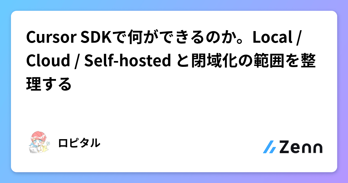 Cursor SDKで何ができるのか。Local / Cloud / Self-hosted と閉域化の範囲を整理する