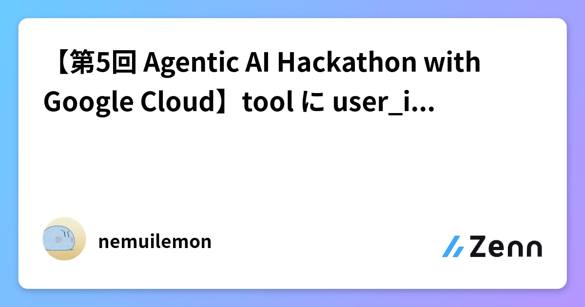 【第5回 Agentic AI Hackathon with Google Cloud】tool に user_id を渡さない設計
