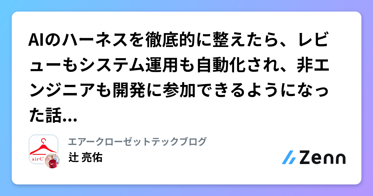 AIのハーネスを徹底的に整えたら、レビューもシステム運用も自動化され、非エンジニアも開発に参加できるようになった話 ── 連載総論
