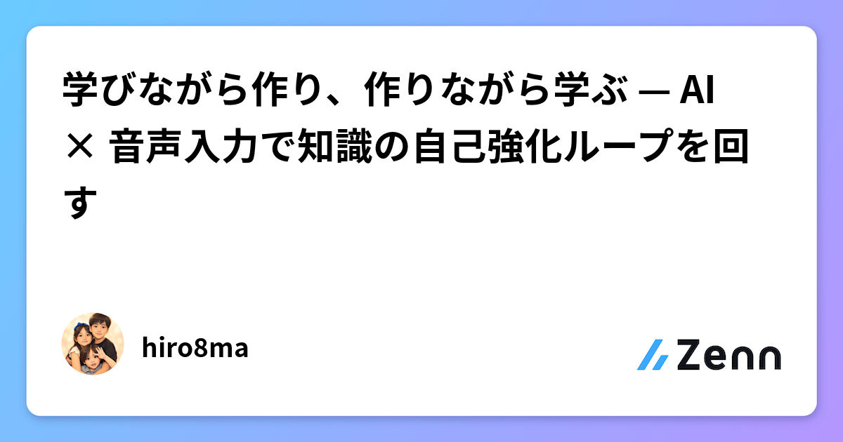 学びながら作り、作りながら学ぶ — AI × 音声入力で知識の自己強化ループを回す
