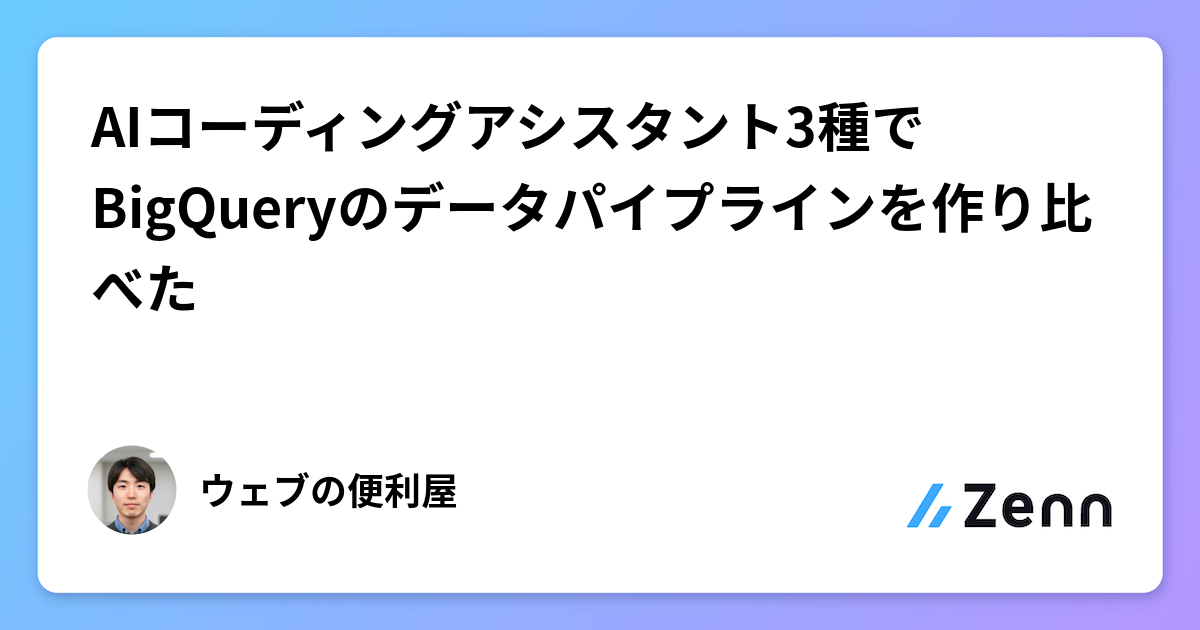 AIコーディングアシスタント3種でBigQueryのデータパイプラインを作り比べた