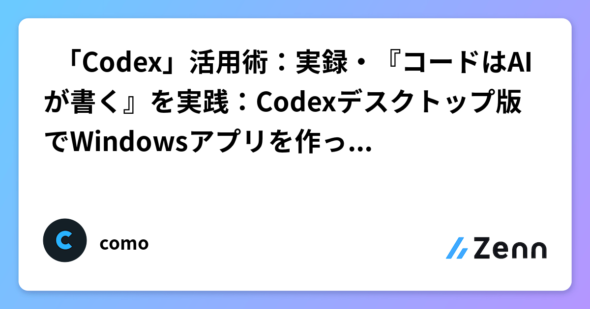 💡 「Codex」活用術：実録・『コードはAIが書く』を実践：Codexデスクトップ版でWindowsアプリを作ったときの話