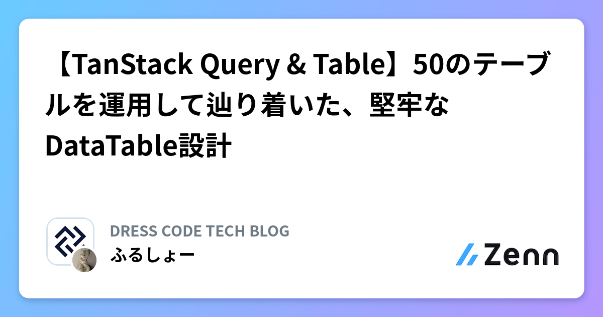 【TanStack Query & Table】50のテーブルを運用して辿り着いた、堅牢なDataTable設計