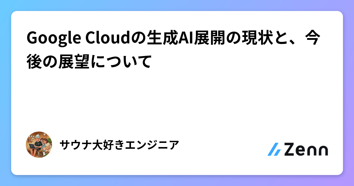 Google Cloudの生成AI展開の現状と、今後の展望について