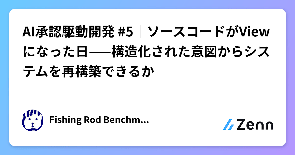 AI承認駆動開発 #5｜ソースコードがViewになった日——構造化された意図からシステムを再構築できるか