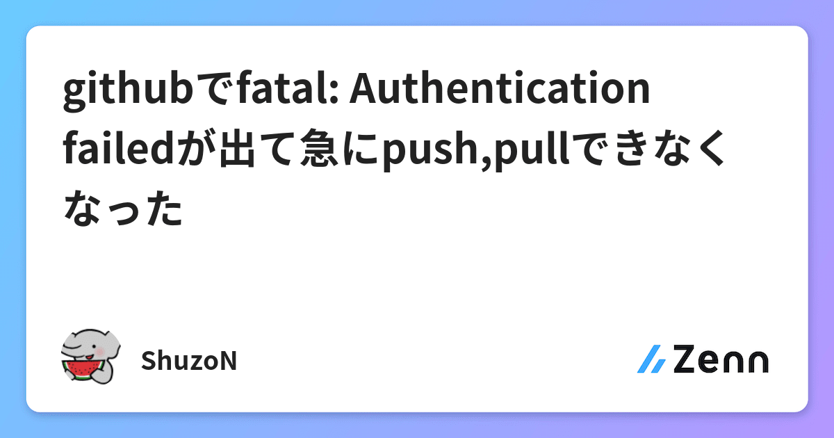 Githubでfatal Authentication Failedが出て急にpush Pullできなくなった