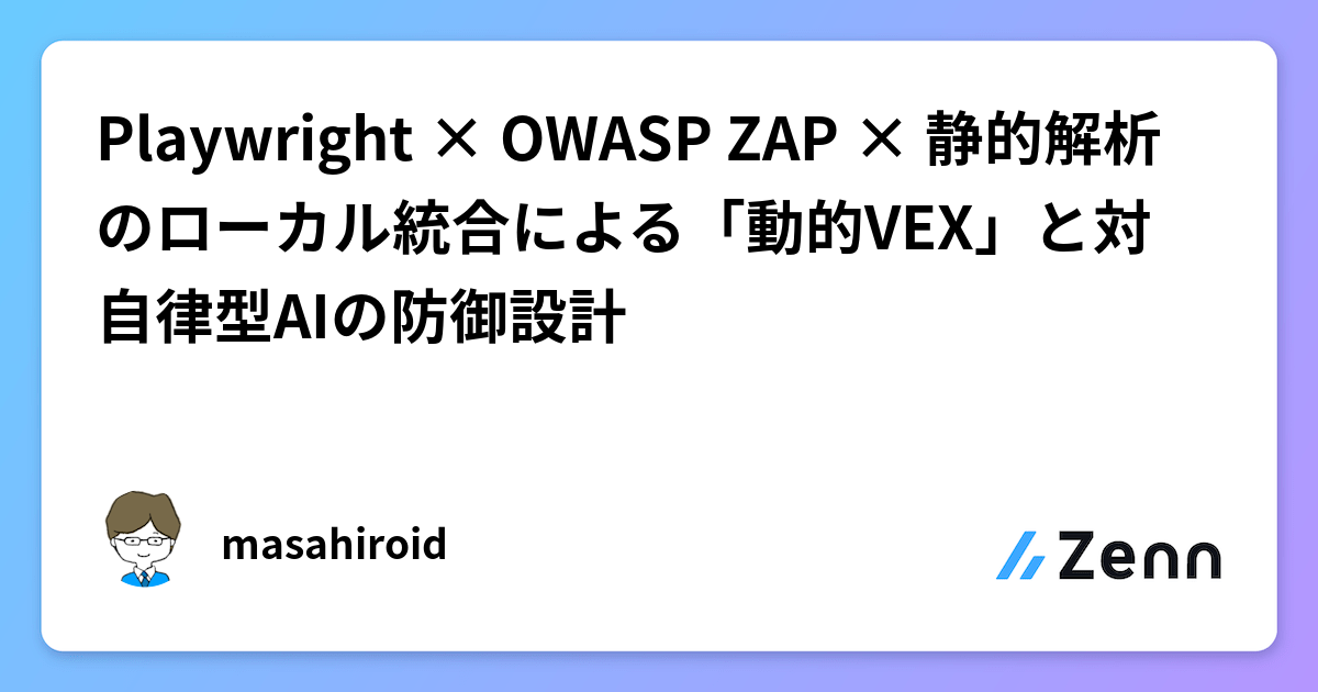 Playwright × OWASP ZAP × 静的解析のローカル統合による「動的VEX」と対自律型AIの防御設計