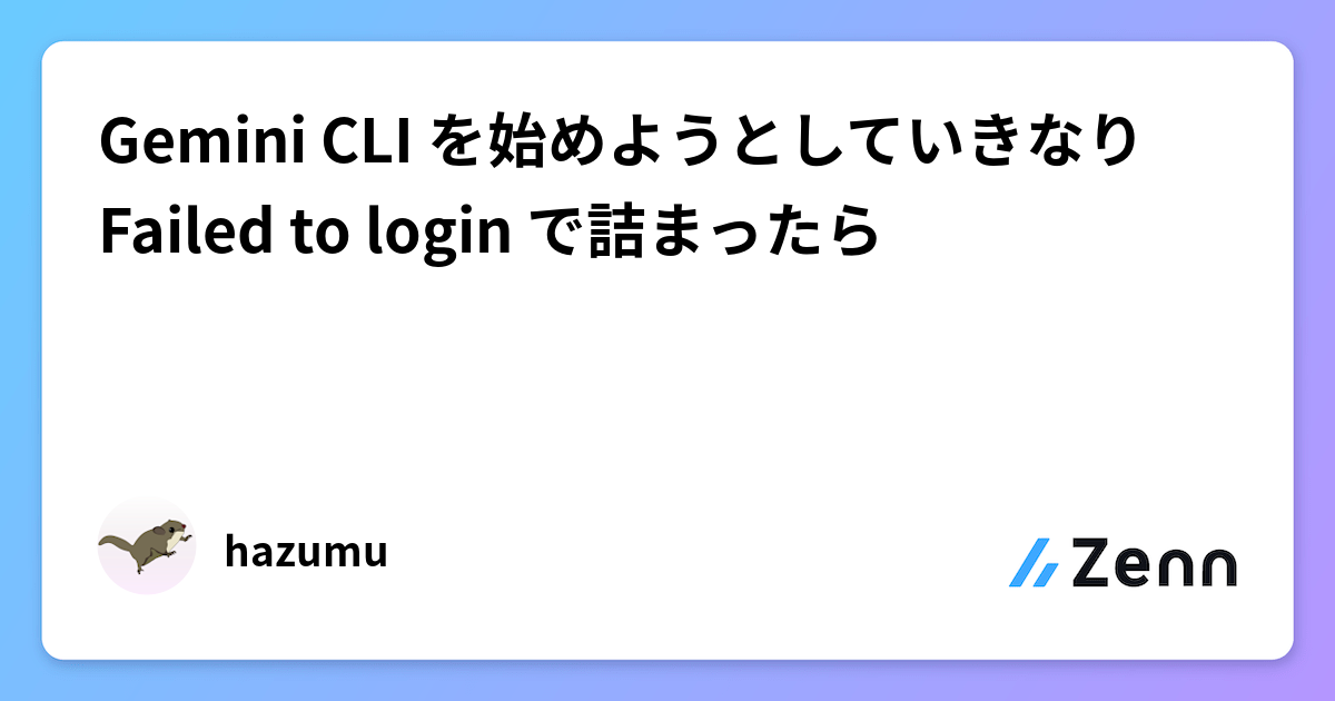 Gemini CLI を始めようとしていきなり Failed to login で詰まったら