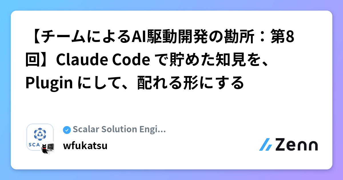 【チームによるAI駆動開発の勘所:第8回】Claude Code で貯めた知見を、 Plugin にして、配れる形にする