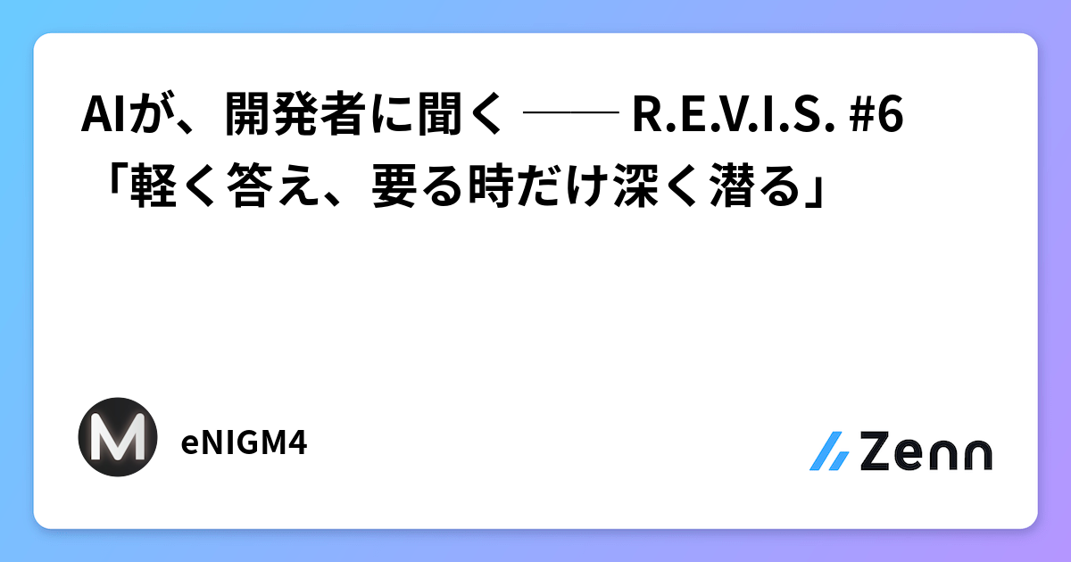 AIが、開発者に聞く ── R.E.V.I.S. #6 「軽く答え、要る時だけ深く潜る」