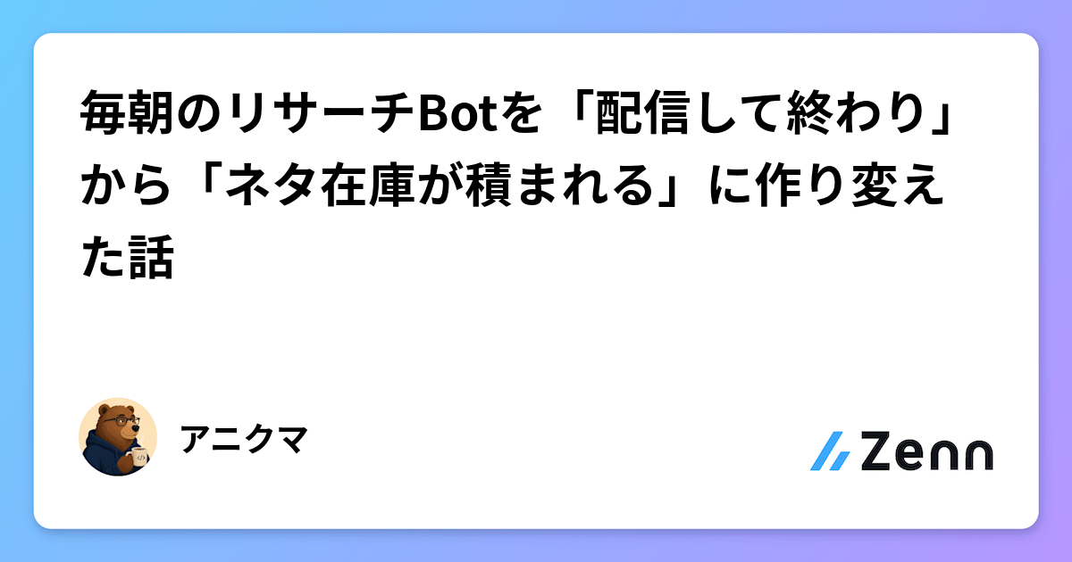 毎朝のリサーチBotを「配信して終わり」から「ネタ在庫が積まれる」に作り変えた話