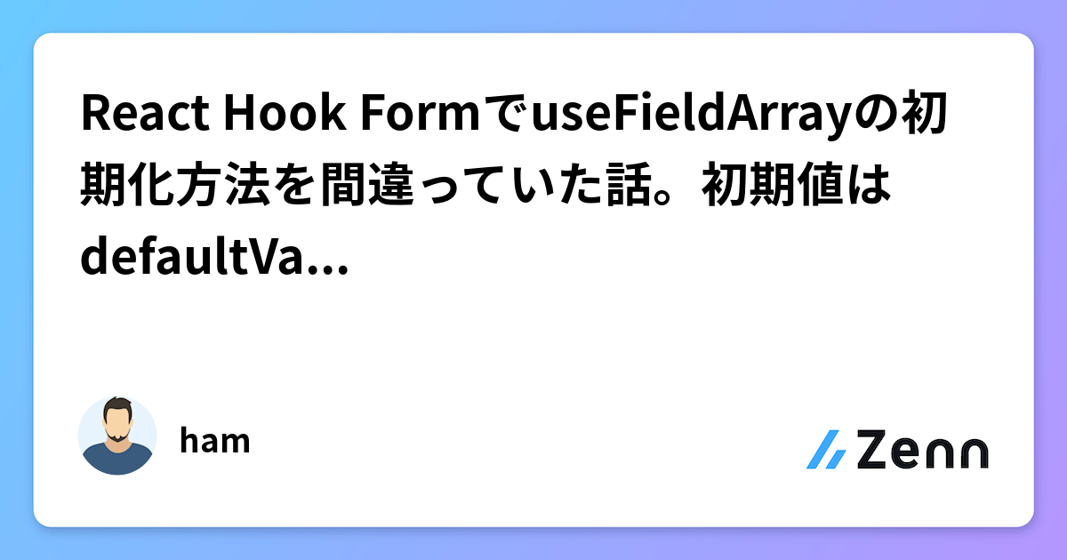React Hook FormでuseFieldArrayの初期化方法を間違っていた話。初期値はdefaultValuesで設定すること