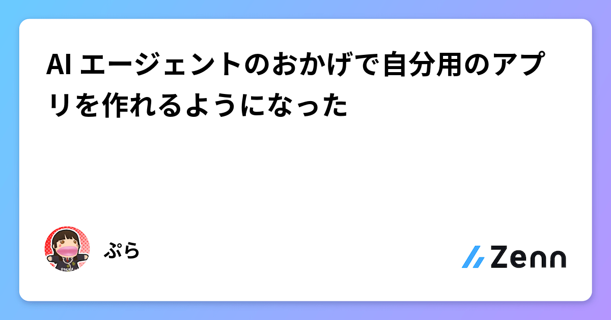 AI エージェントのおかげで自分用のアプリを作れるようになった
