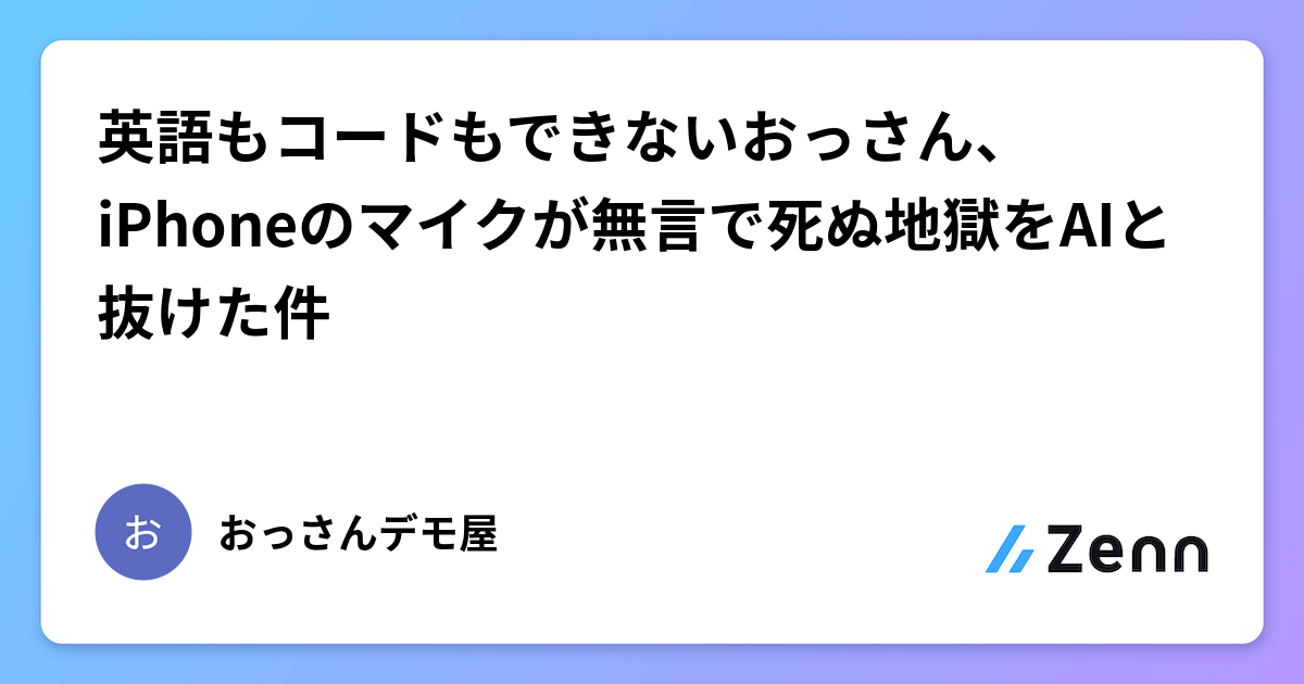 英語もコードもできないおっさん、iPhoneのマイクが無言で死ぬ地獄をAIと抜けた件