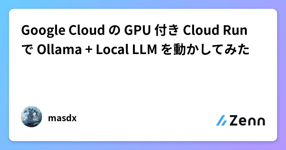 Google Cloud の GPU 付き Cloud Run で Ollama + Local LLM を動かしてみた