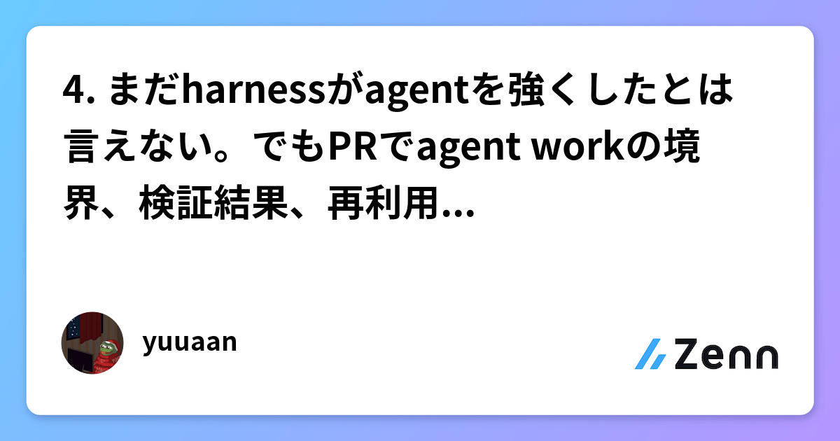 4. まだharnessがagentを強くしたとは言えない。でもPRでagent workの境界、検証結果、再利用できる証拠を記録し始めた