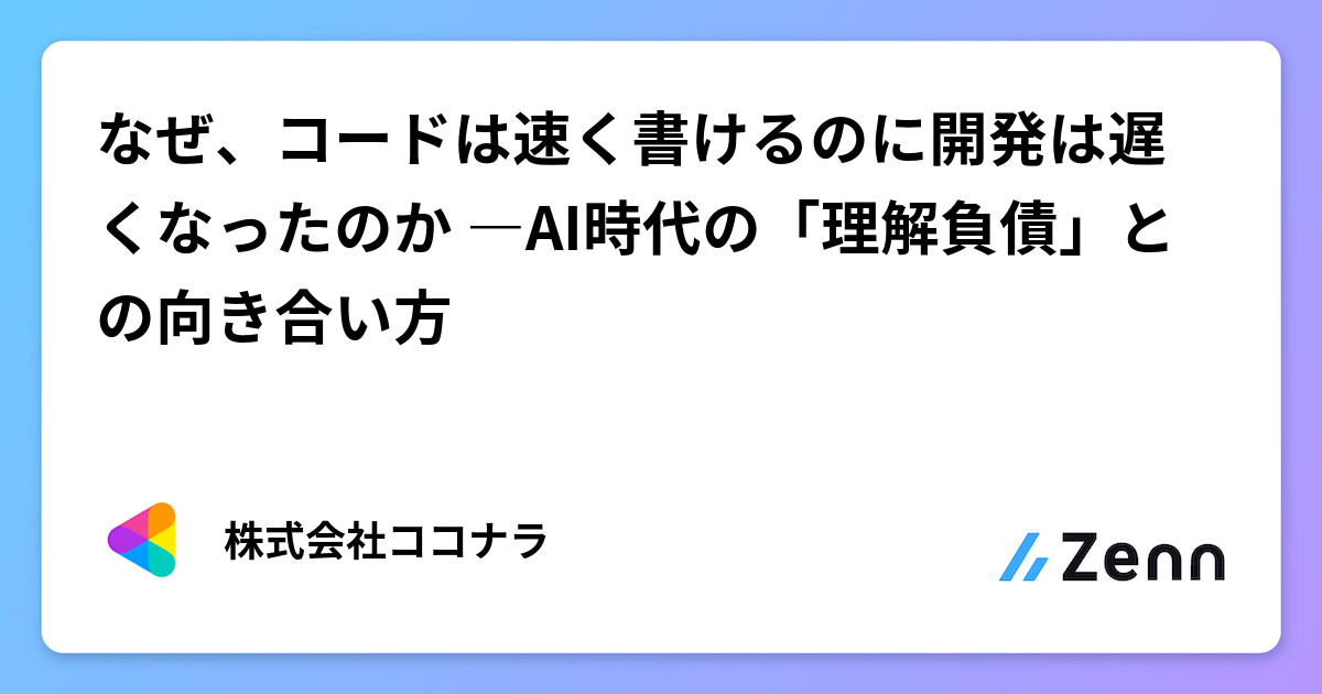 なぜ、コードは速く書けるのに開発は遅くなったのか ―AI時代の「理解負債」との向き合い方