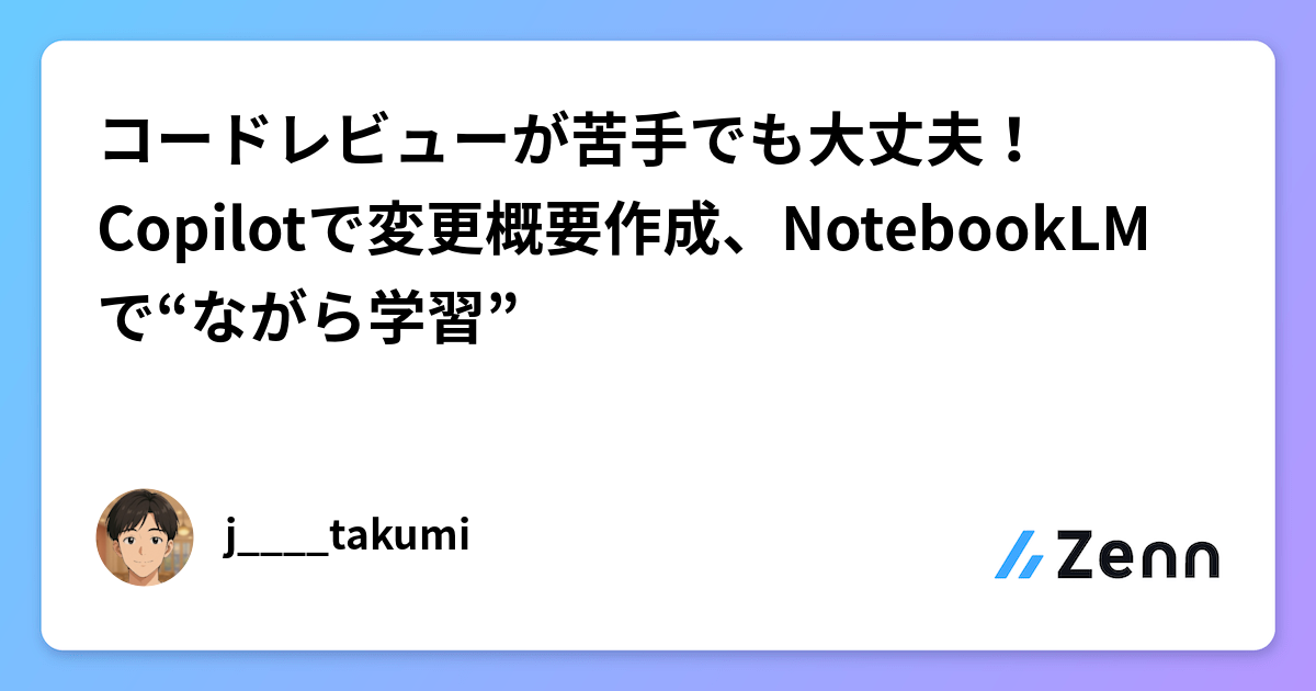 コードレビューが苦手でも大丈夫！Copilotで変更概要作成、NotebookLMで“ながら学習”