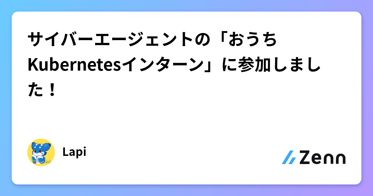 サイバーエージェントの「おうちKubernetesインターン」に参加しました！