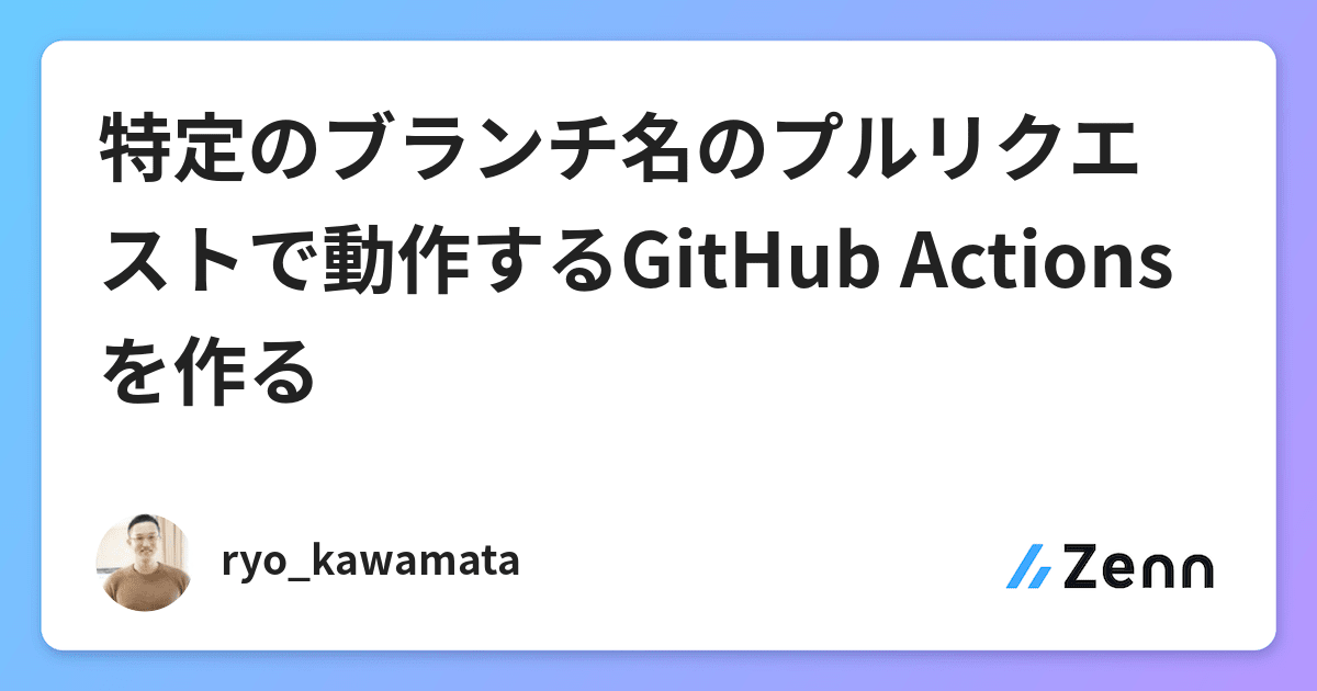 特定のブランチ名のプルリクエストで動作するGitHub Actionsを作る