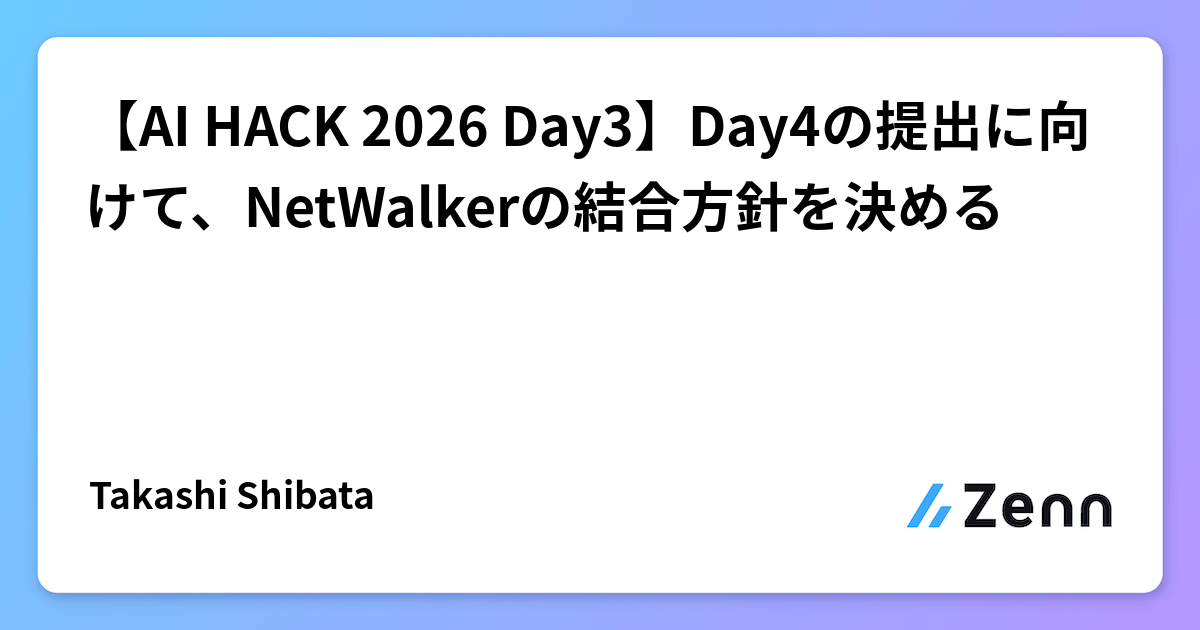 【AI HACK 2026 Day3】Day4の提出に向けて、NetWalkerの結合方針を決める