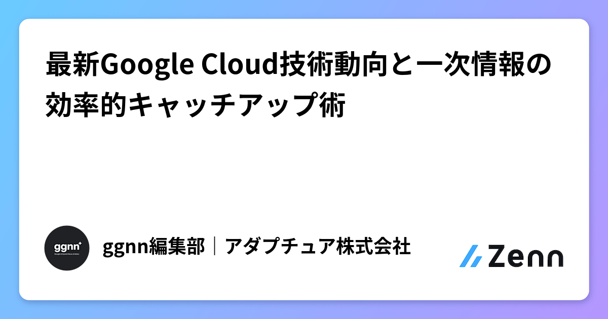 最新Google Cloud技術動向と一次情報の効率的キャッチアップ術