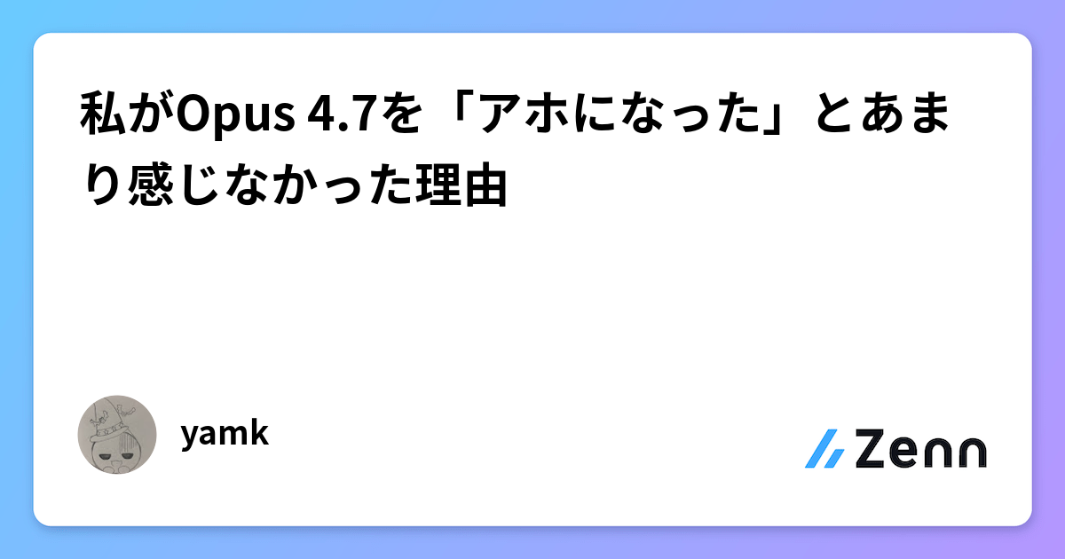 私がOpus 4.7を「アホになった」とあまり感じなかった理由