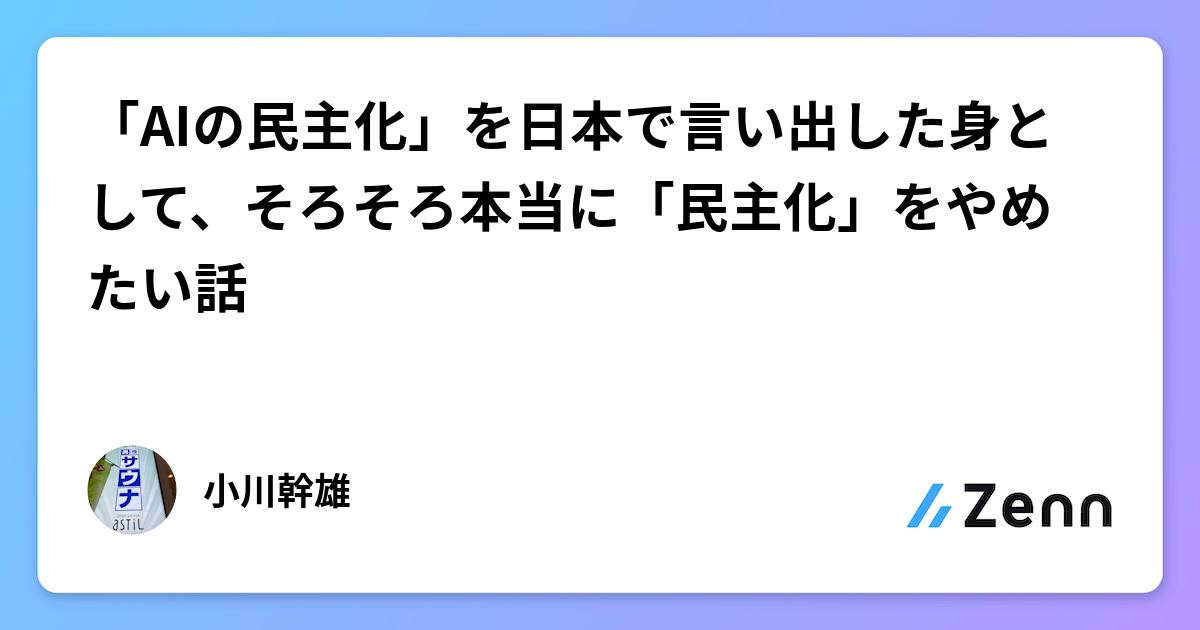 「AIの民主化」を日本で言い出した身として、そろそろ本当に「民主化」をやめたい話