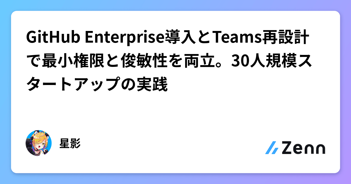 GitHub Enterprise導入とTeams再設計で最小権限と俊敏性を両立。30人規模スタートアップの実践
