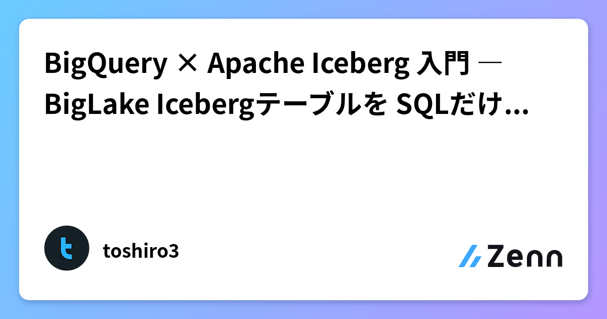 BigQuery × Apache Iceberg 入門 ― BigLake Icebergテーブルを SQLだけで検証する