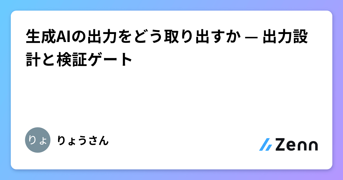 生成AIの出力をどう取り出すか — 出力設計と検証ゲート
