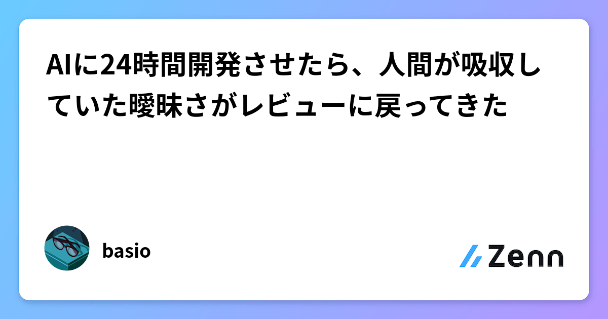 AIに24時間開発させたら、人間が吸収していた曖昧さがレビューに戻ってきた
