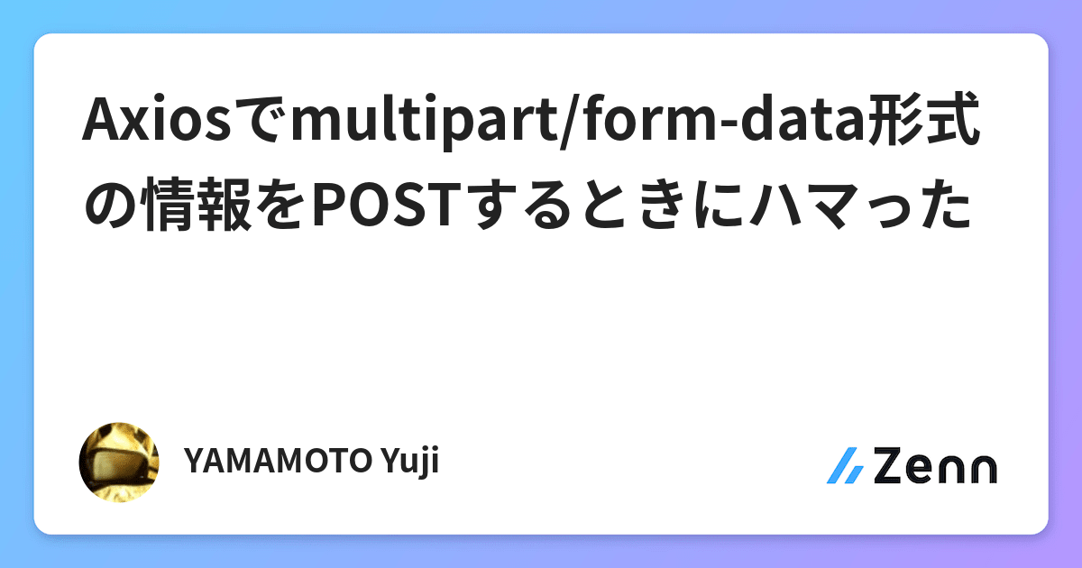Axiosでmultipart/formdata形式の情報をPOSTするときにハマった