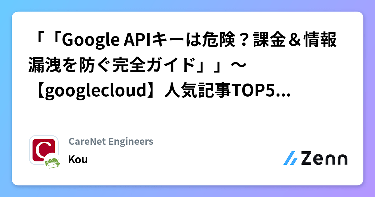 「「Google APIキーは危険？課金＆情報漏洩を防ぐ完全ガイド」」～【googlecloud】人気記事TOP5（2026/03/08） | CareNet Engineersのフィード