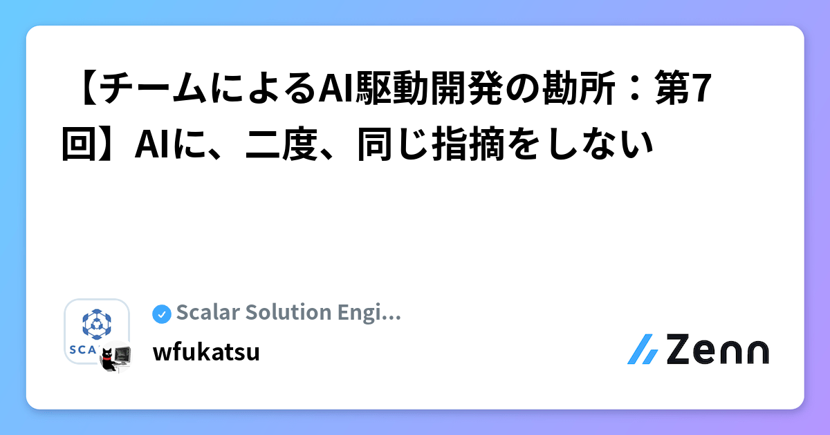 【チームによるAI駆動開発の勘所:第7回】AIに、二度、同じ指摘をしない