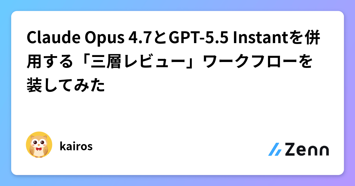 Claude Opus 4.7とGPT-5.5 Instantを併用する「三層レビュー」ワークフローを装してみた