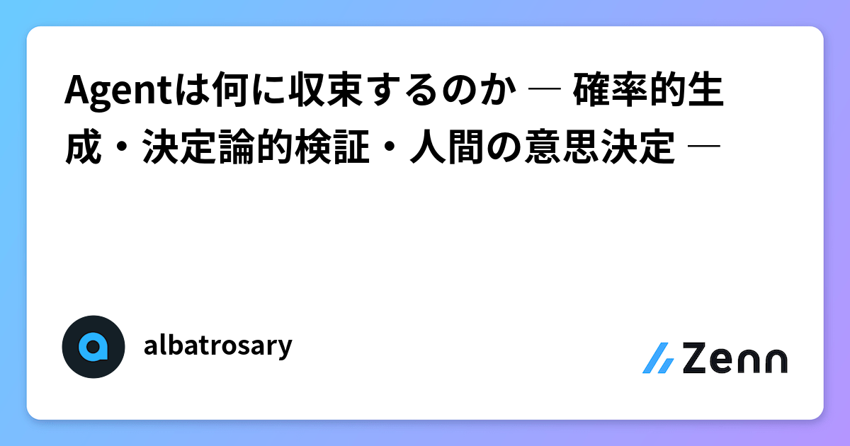 Agentは何に収束するのか ― 確率的生成・決定論的検証・人間の意思決定 ―
